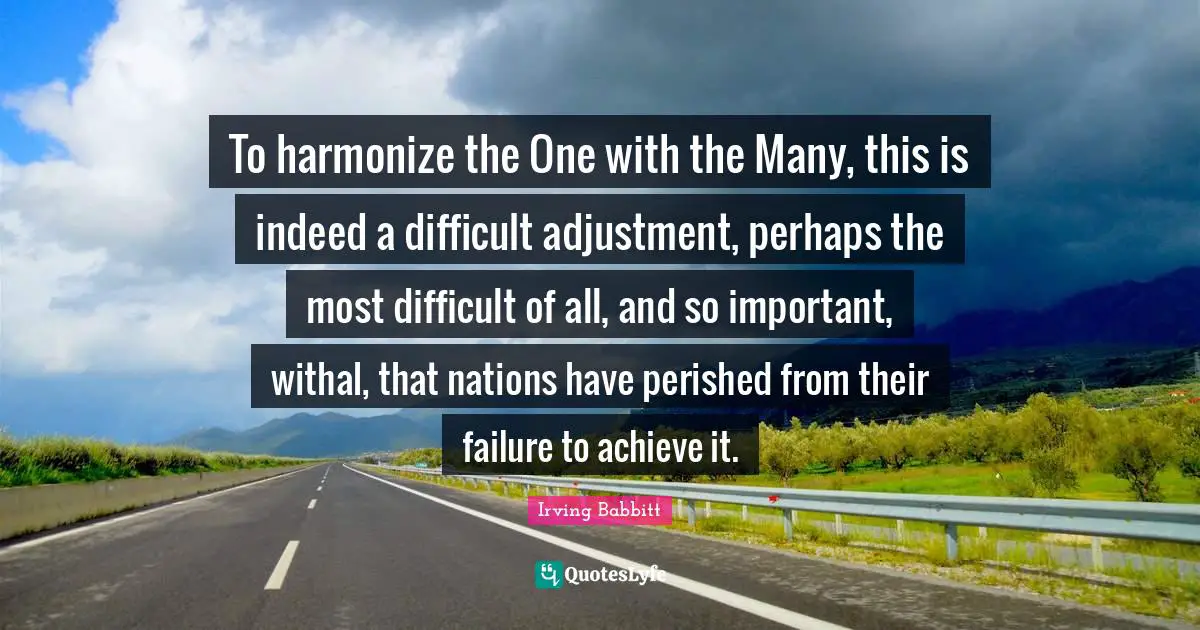 To harmonize the One with the Many, this is indeed a difficult adjustment, perhaps the most difficult of all, and so important, withal, that nations have perished from their failure to achieve it.