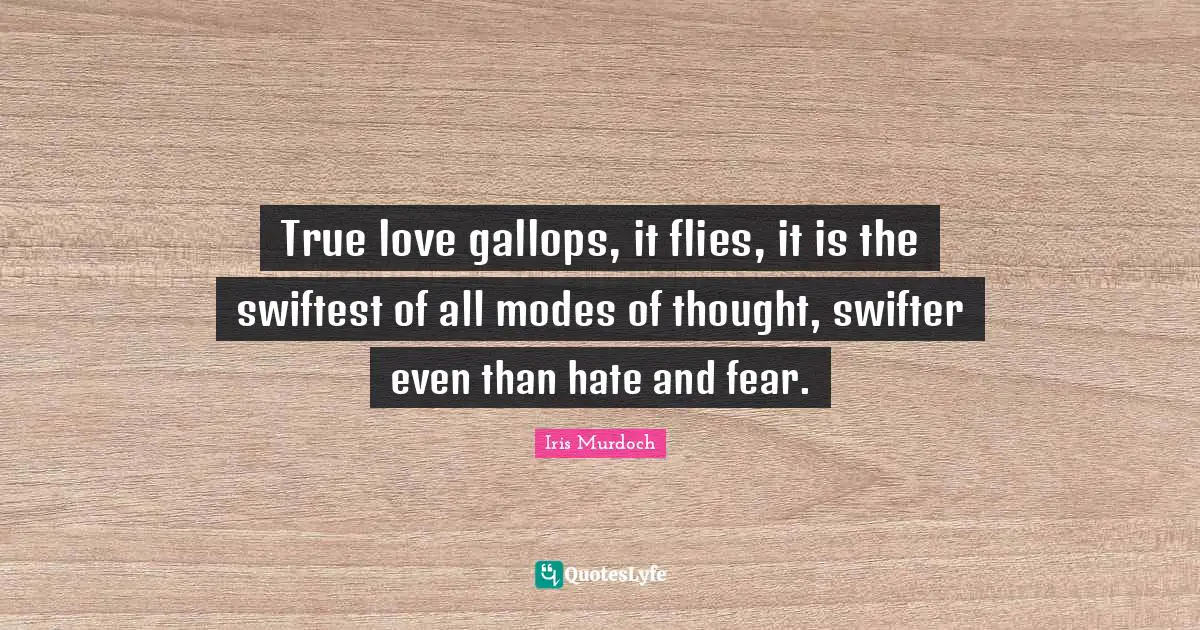 True love gallops, it flies, it is the swiftest of all modes of thought, swifter even than hate and fear.