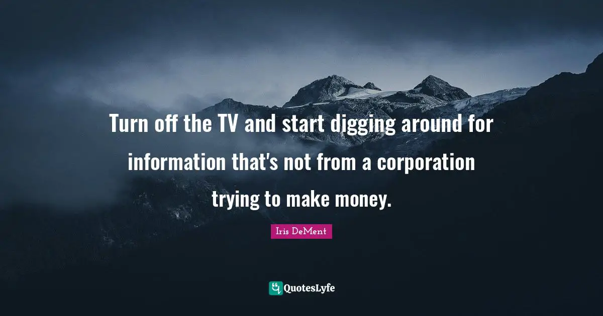 Turn off the TV and start digging around for information that's not from a corporation trying to make money.