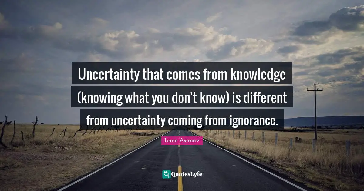 Knowledge Ignorance Quotes: "Uncertainty that comes from knowledge (knowing what you don't know) is different from uncertainty coming from ignorance."