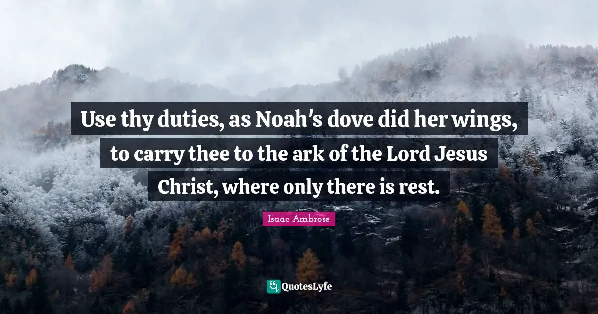 Ark Quotes: "Use thy duties, as Noah's dove did her wings, to carry thee to the ark of the Lord Jesus Christ, where only there is rest."