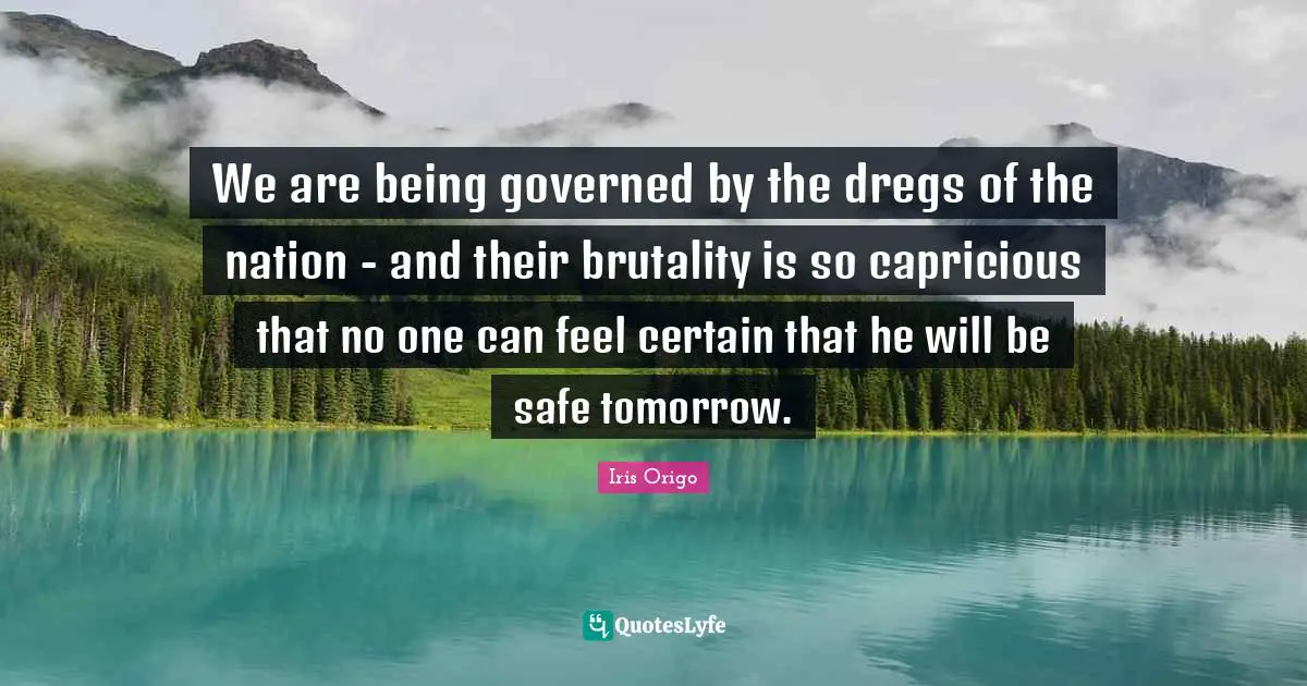 We are being governed by the dregs of the nation - and their brutality is so capricious that no one can feel certain that he will be safe tomorrow.