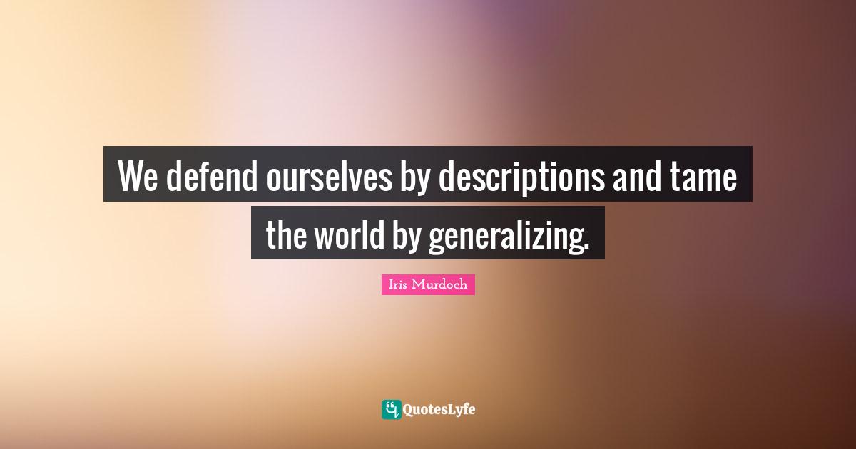 We defend ourselves by descriptions and tame the world by generalizing.
