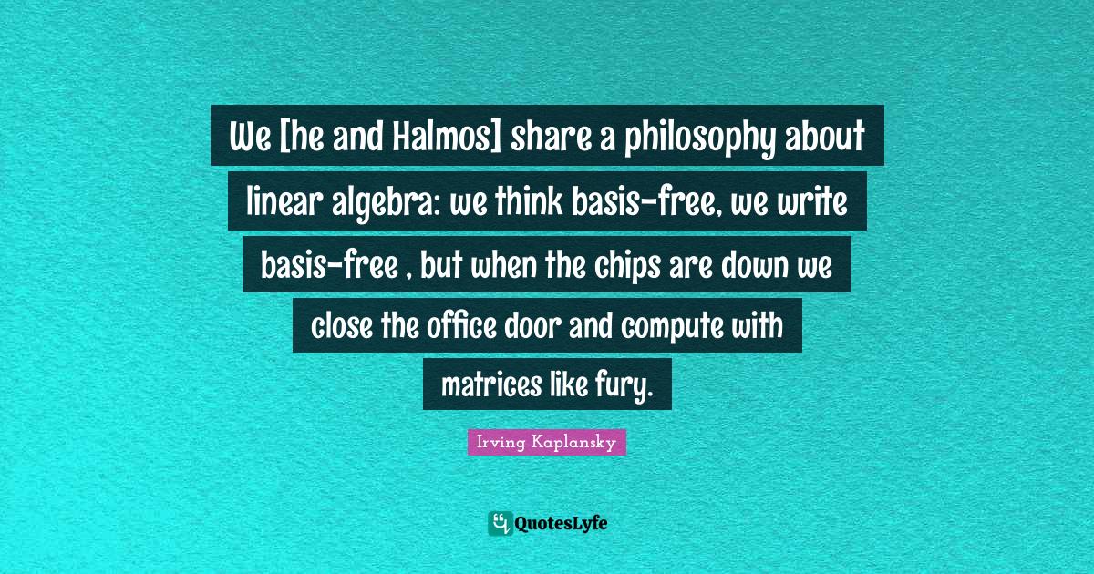 We [he and Halmos] share a philosophy about linear algebra: we think b ...