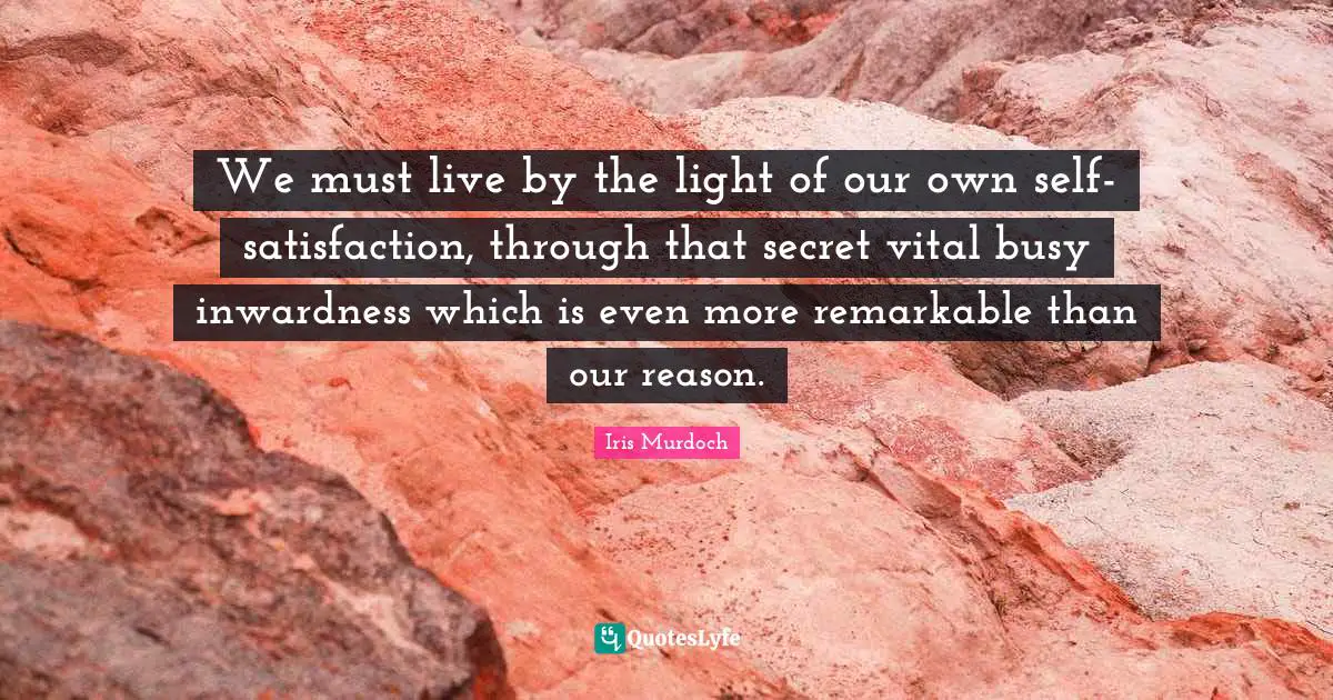 We must live by the light of our own self-satisfaction, through that secret vital busy inwardness which is even more remarkable than our reason.