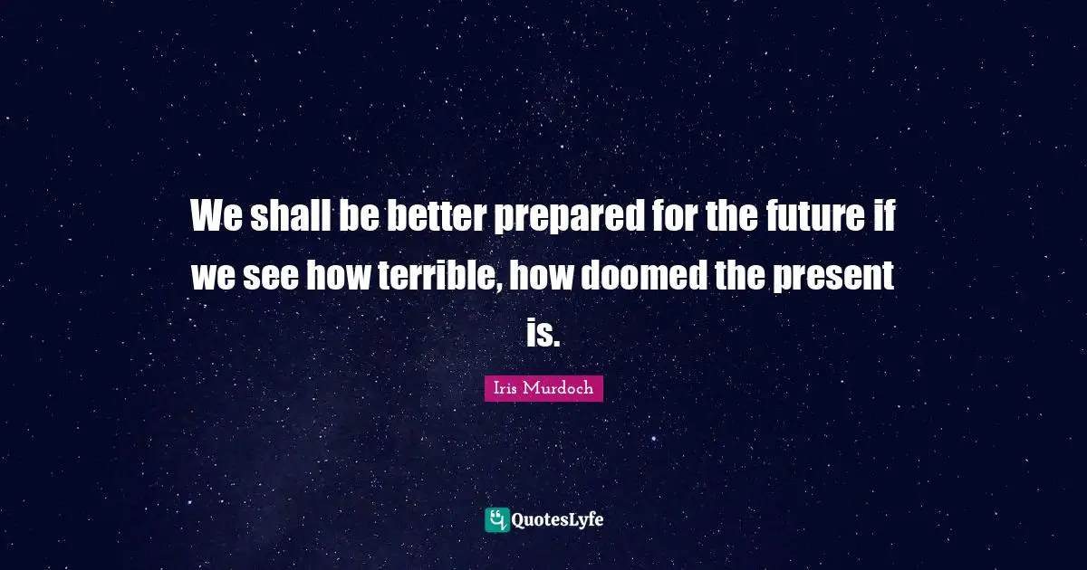 Iris Murdoch Quotes: "We shall be better prepared for the future if we see how terrible, how doomed the present is."