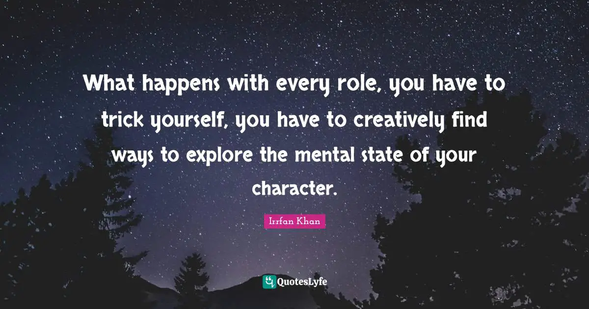 What happens with every role, you have to trick yourself, you have to creatively find ways to explore the mental state of your character.