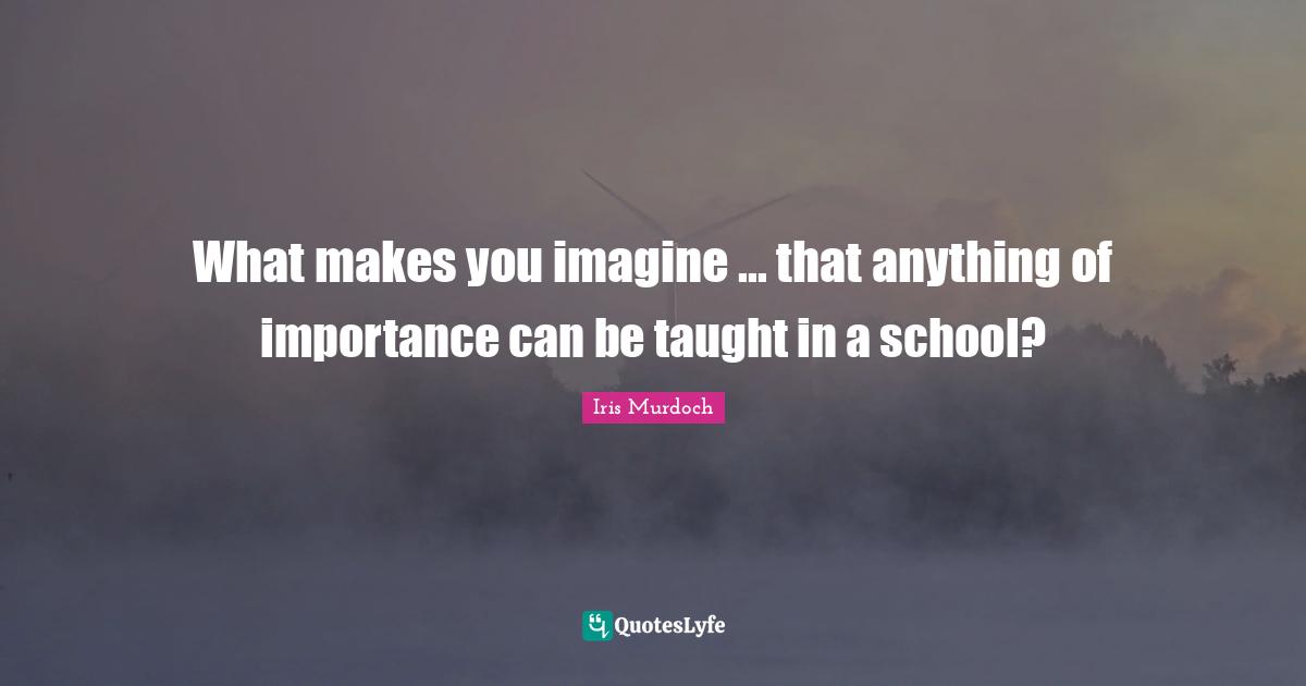 What makes you imagine ... that anything of importance can be taught in a school?