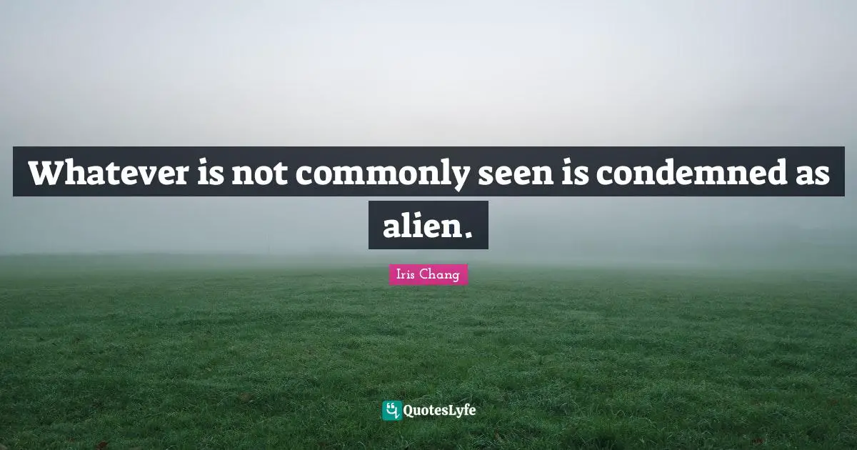 Whatever is not commonly seen is condemned as alien.
