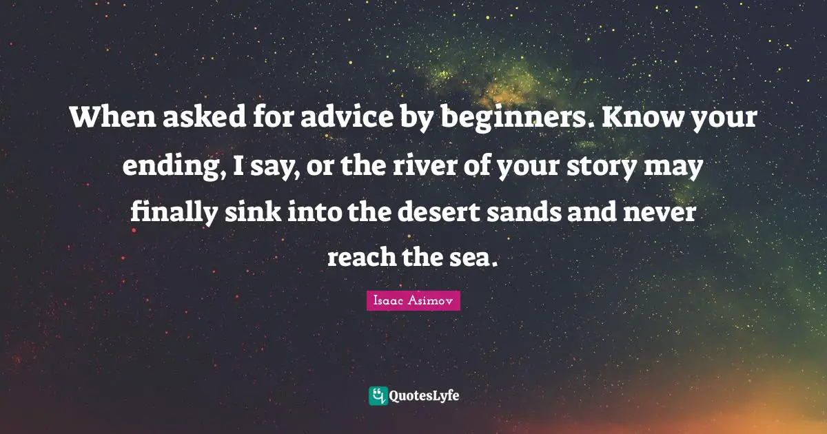 When asked for advice by beginners. Know your ending, I say, or the river of your story may finally sink into the desert sands and never reach the sea.