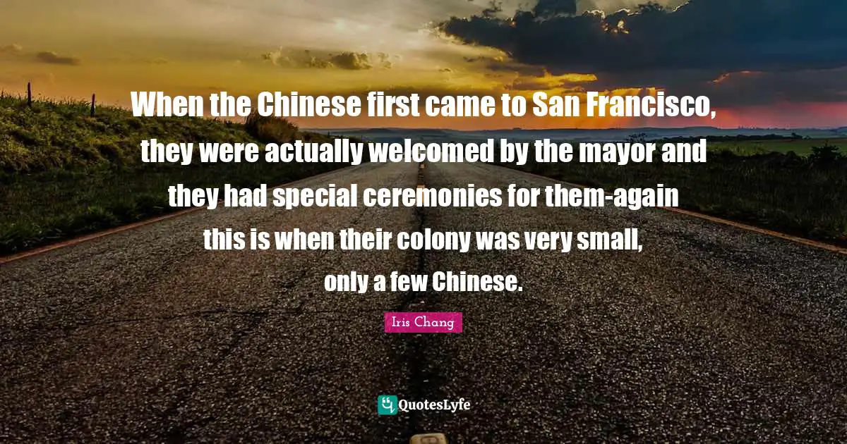 When the Chinese first came to San Francisco, they were actually welcomed by the mayor and they had special ceremonies for them-again this is when their colony was very small, only a few Chinese.