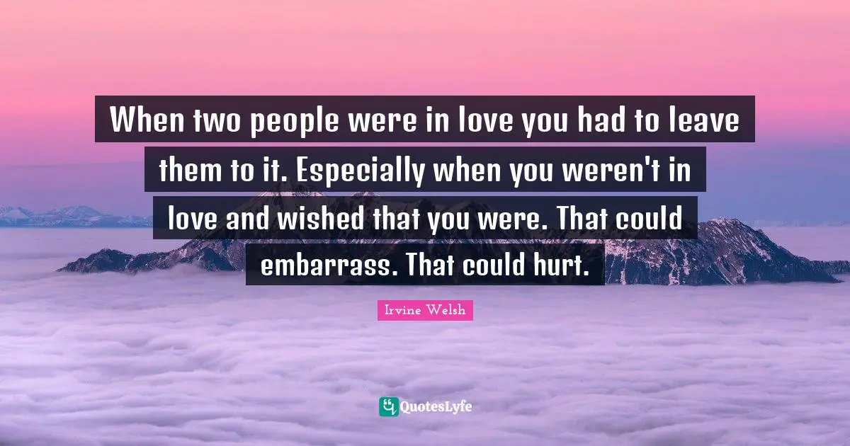 When two people were in love you had to leave them to it. Especially when you weren't in love and wished that you were. That could embarrass. That could hurt.