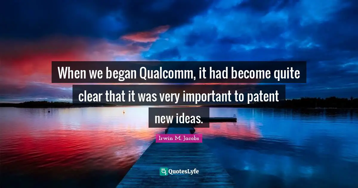 When we began Qualcomm, it had become quite clear that it was very important to patent new ideas.
