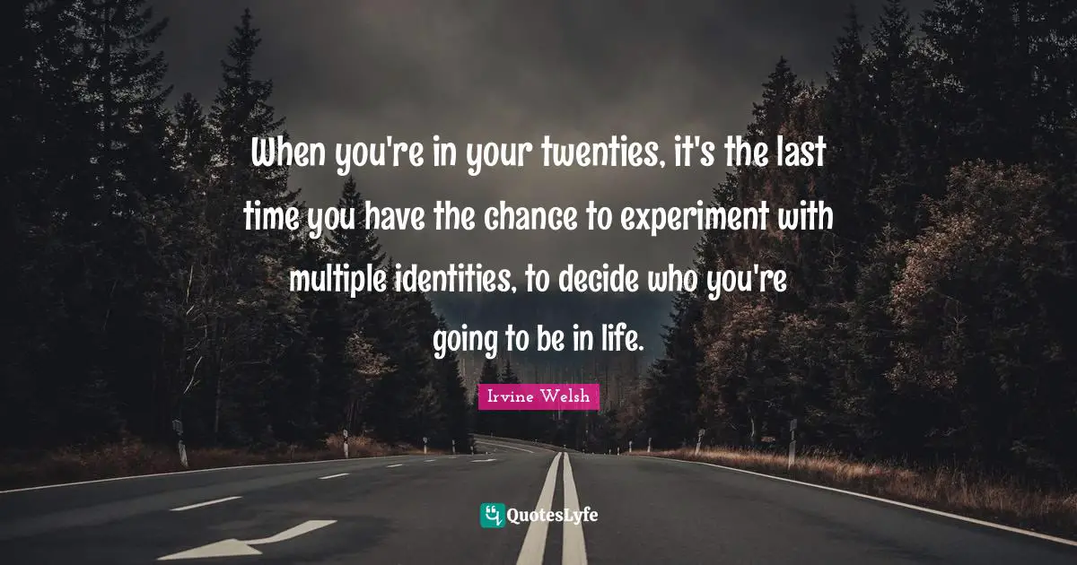 When you're in your twenties, it's the last time you have the chance to experiment with multiple identities, to decide who you're going to be in life.
