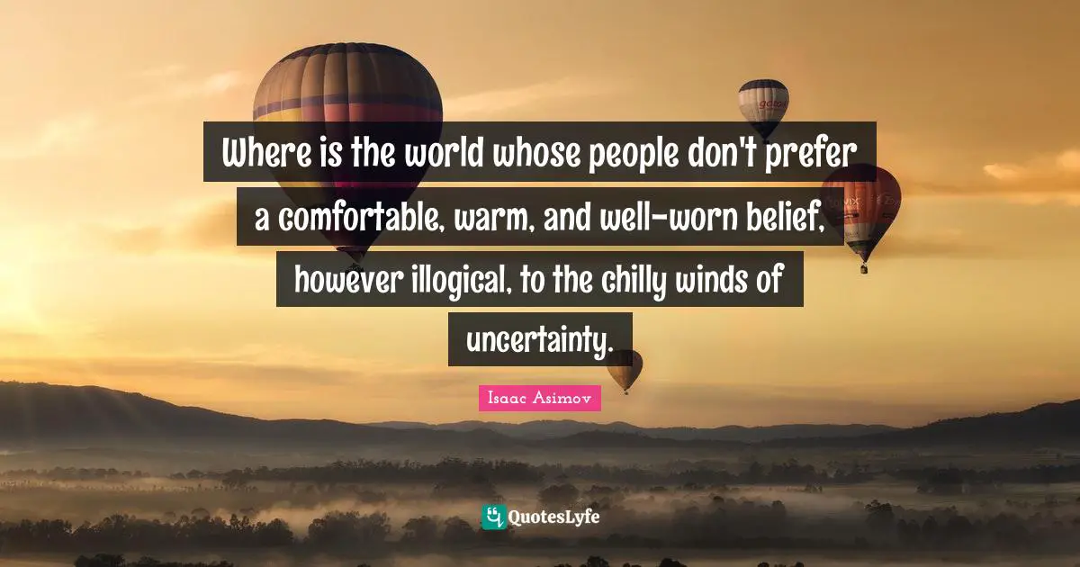 Where is the world whose people don't prefer a comfortable, warm, and well-worn belief, however illogical, to the chilly winds of uncertainty.