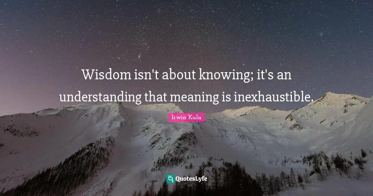 Wisdom isn't about knowing; it's an understanding that meaning is inexhaustible.