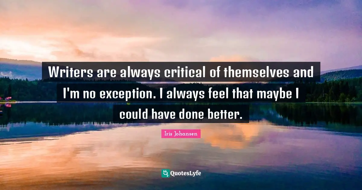 Writers are always critical of themselves and I'm no exception. I always feel that maybe I could have done better.