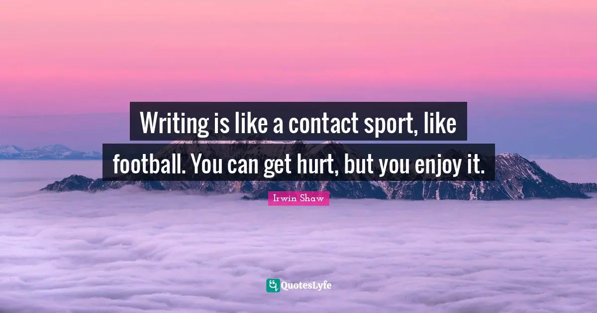 Writing is like a contact sport, like football. You can get hurt, but you enjoy it.