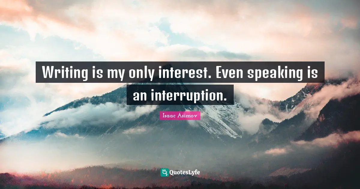 Writing is my only interest. Even speaking is an interruption.