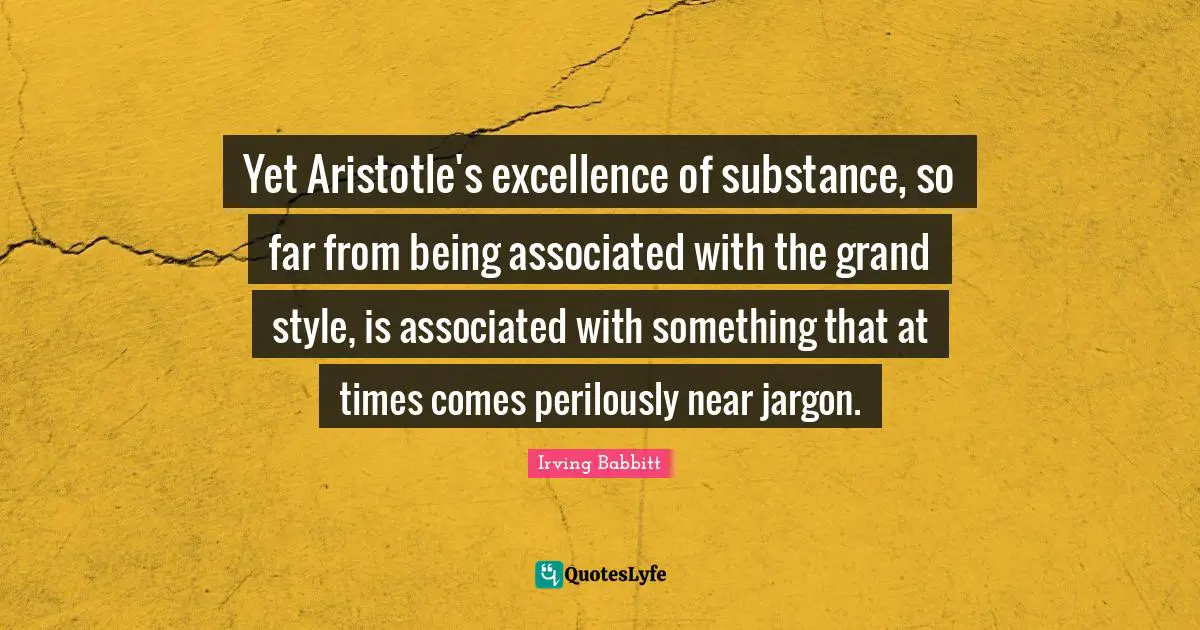 Yet Aristotle's excellence of substance, so far from being associated with the grand style, is associated with something that at times comes perilously near jargon.