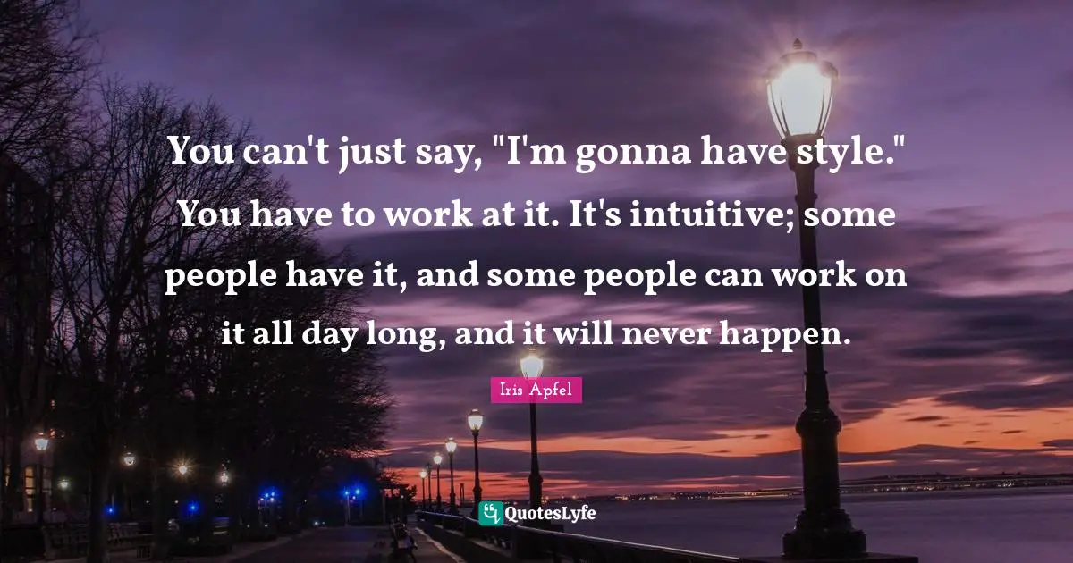 You can't just say, "I'm gonna have style." You have to work at it. It's intuitive; some people have it, and some people can work on it all day long, and it will never happen.