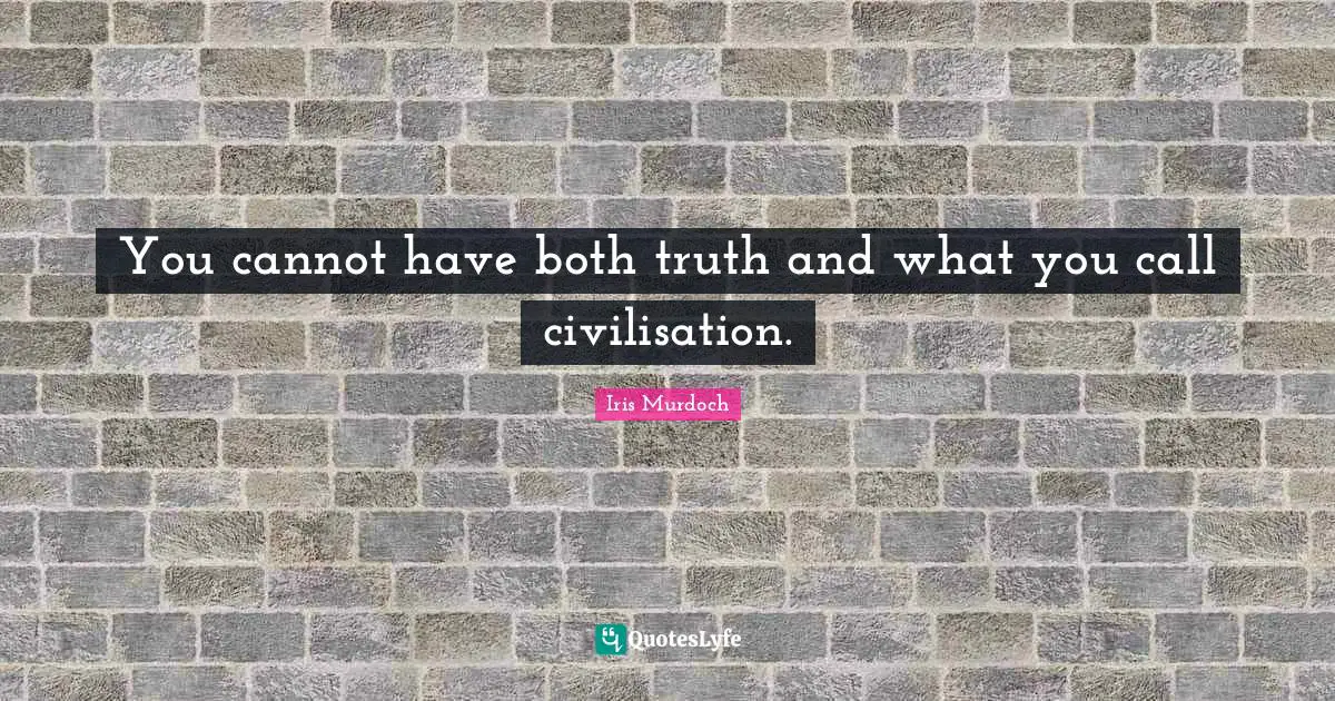 You cannot have both truth and what you call civilisation.