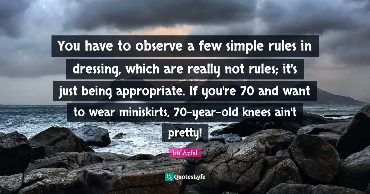 You have to observe a few simple rules in dressing, which are really not rules; it's just being appropriate. If you're 70 and want to wear miniskirts, 70-year-old knees ain't pretty!
