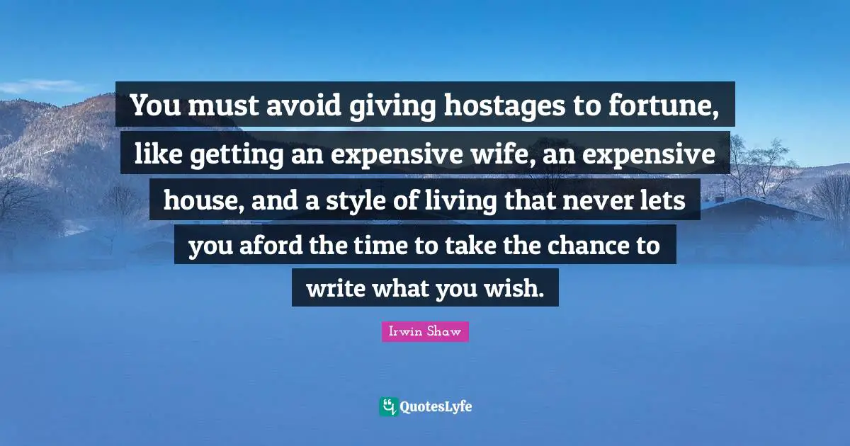 You must avoid giving hostages to fortune, like getting an expensive wife, an expensive house, and a style of living that never lets you aford the time to take the chance to write what you wish.