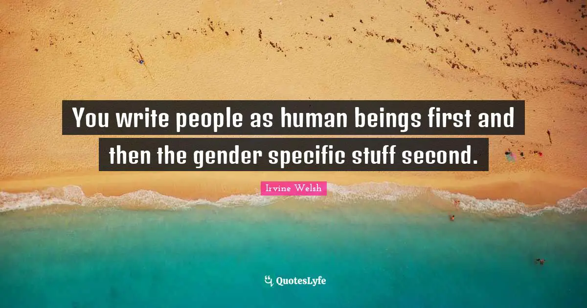 You write people as human beings first and then the gender specific stuff second.