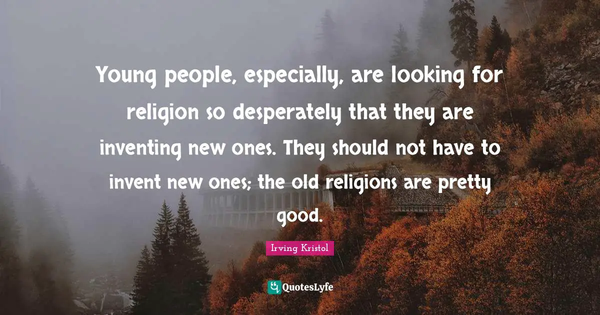 Young people, especially, are looking for religion so desperately that they are inventing new ones. They should not have to invent new ones; the old religions are pretty good.