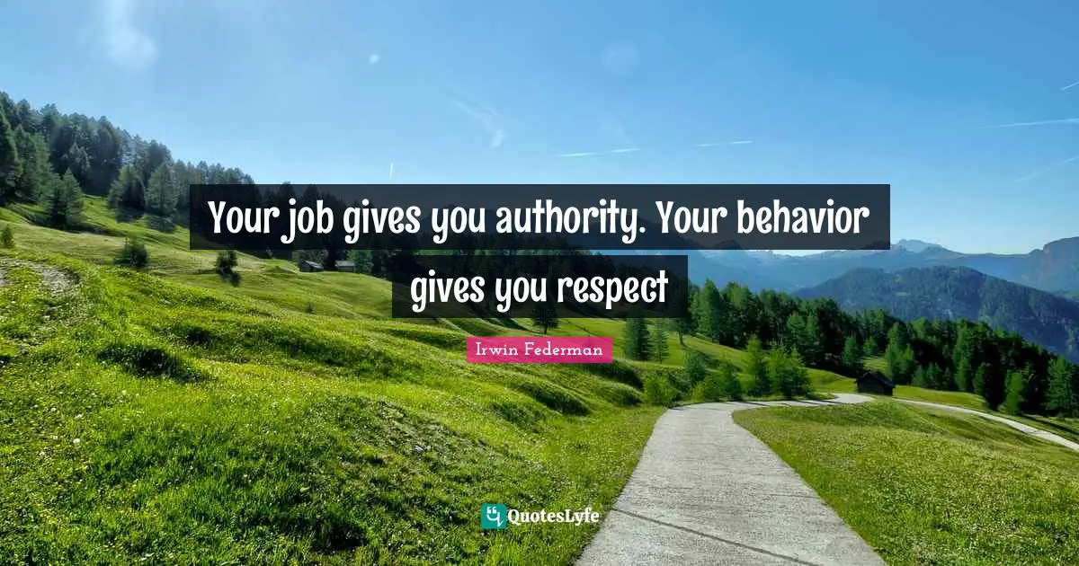 Your job gives you authority. Your behavior gives you respect