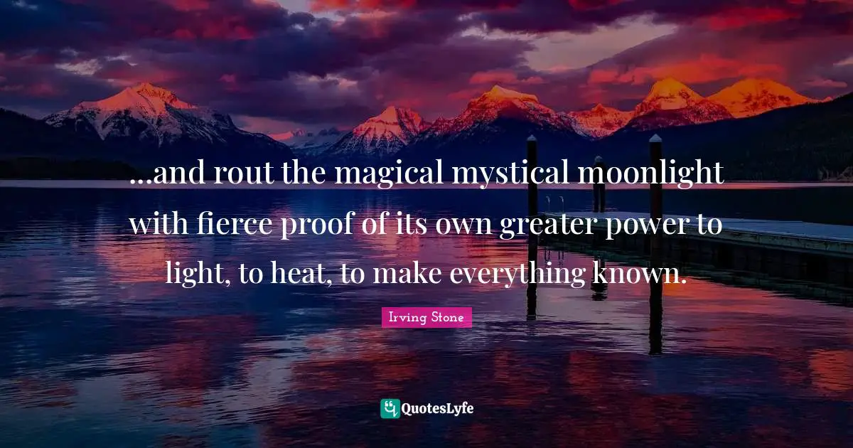 ...and rout the magical mystical moonlight with fierce proof of its own greater power to light, to heat, to make everything known.