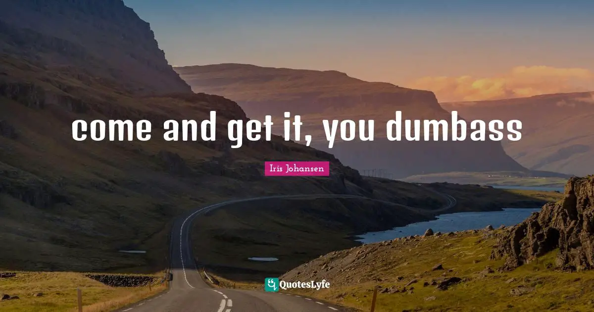 come and get it, you dumbass