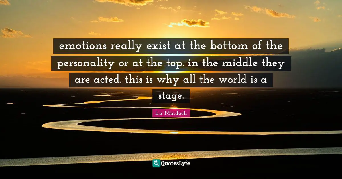 emotions really exist at the bottom of the personality or at the top. in the middle they are acted. this is why all the world is a stage.