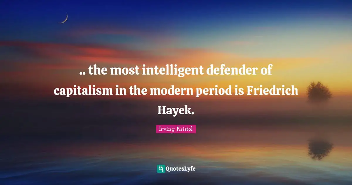 Hayek Quotes: ".. the most intelligent defender of capitalism in the modern period is Friedrich Hayek."