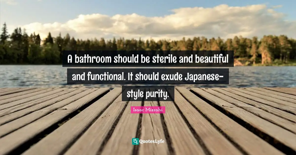 Isaac Mizrahi Quotes: "A bathroom should be sterile and beautiful and functional. It should exude Japanese-style purity."