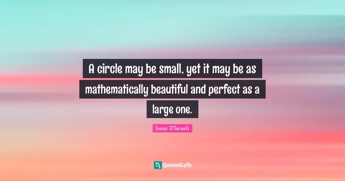 A circle may be small, yet it may be as mathematically beautiful and perfect as a large one.