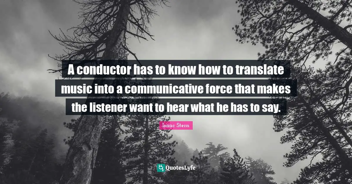 Isaac Stern Quotes: "A conductor has to know how to translate music into a communicative force that makes the listener want to hear what he has to say."
