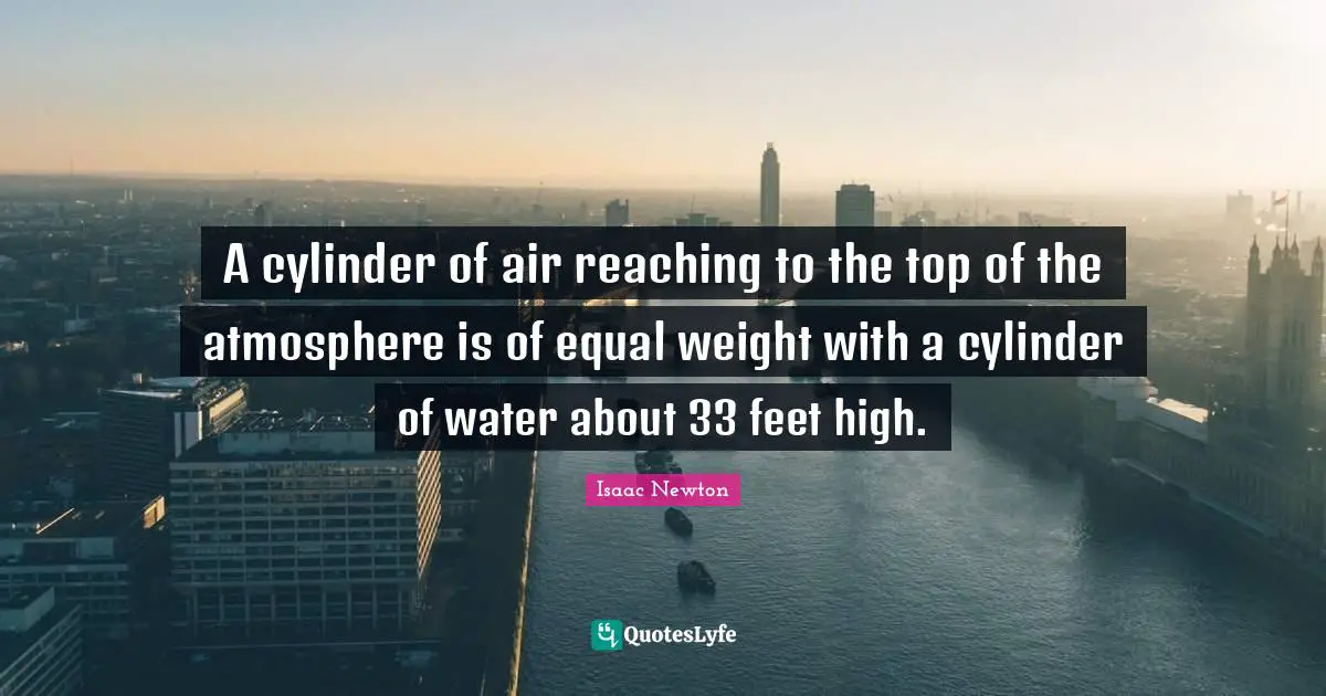 A cylinder of air reaching to the top of the atmosphere is of equal weight with a cylinder of water about 33 feet high.