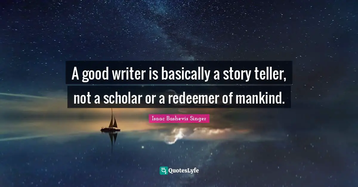 A good writer is basically a story teller, not a scholar or a redeemer of mankind.