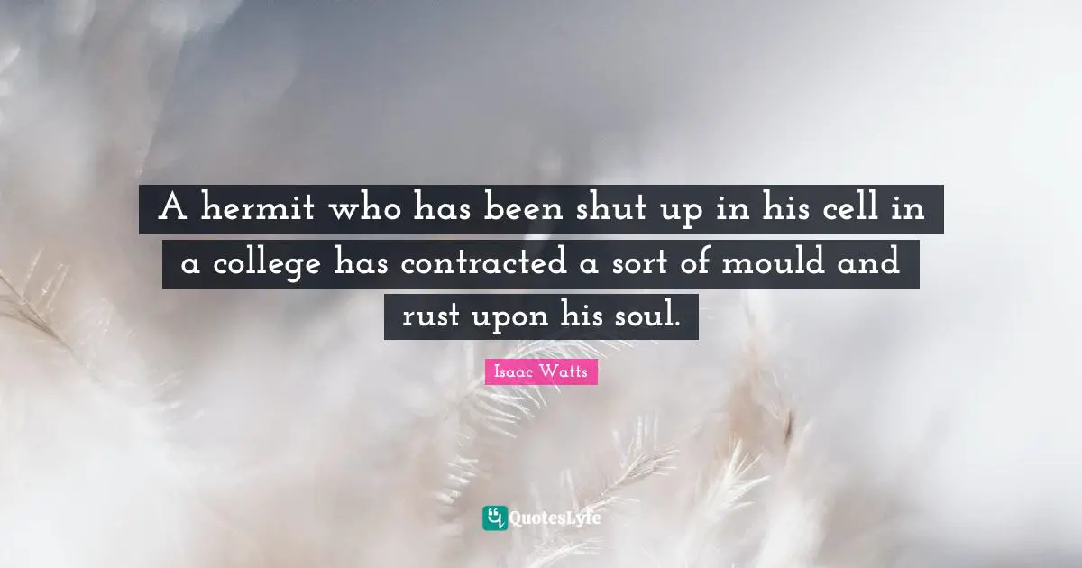 A hermit who has been shut up in his cell in a college has contracted a sort of mould and rust upon his soul.