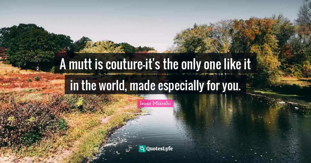 A mutt is couture-it's the only one like it in the world, made especially for you.