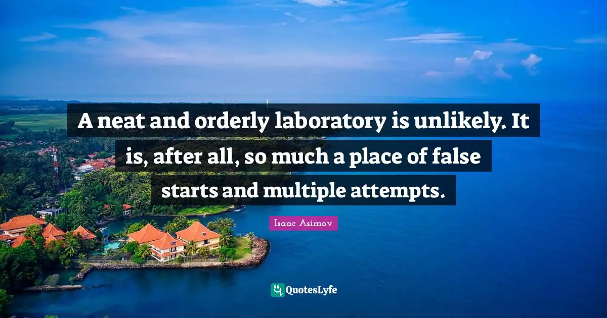 Laboratory Quotes: "A neat and orderly laboratory is unlikely. It is, after all, so much a place of false starts and multiple attempts."