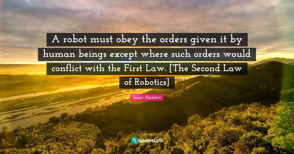Robotics Quotes: "A robot must obey the orders given it by human beings except where such orders would conflict with the First Law. [The Second Law of Robotics]"