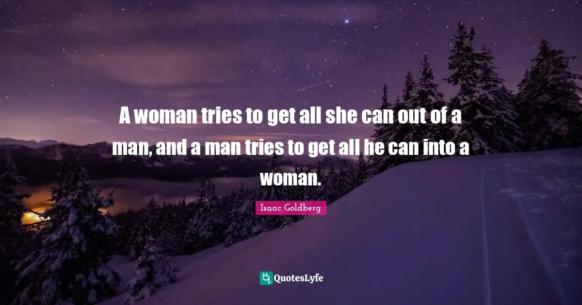 A woman tries to get all she can out of a man, and a man tries to get all he can into a woman.