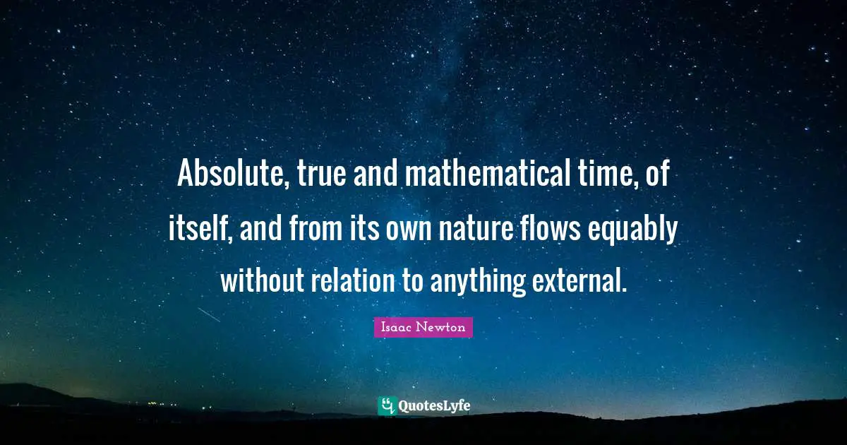 Absolute, true and mathematical time, of itself, and from its own nature flows equably without relation to anything external.
