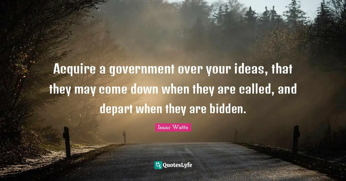Isaac Watts Quotes: "Acquire a government over your ideas, that they may come down when they are called, and depart when they are bidden."