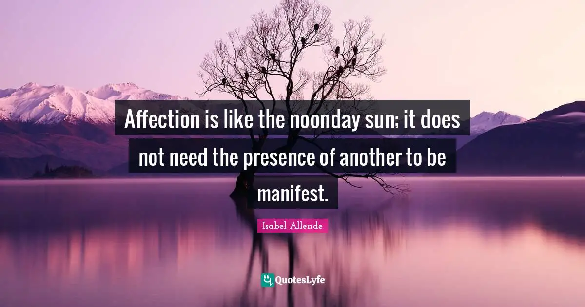 Affection is like the noonday sun; it does not need the presence of another to be manifest.