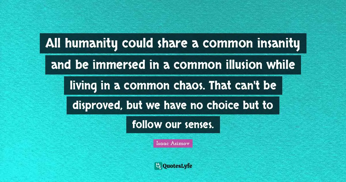 All humanity could share a common insanity and be immersed in a common illusion while living in a common chaos. That can't be disproved, but we have no choice but to follow our senses.