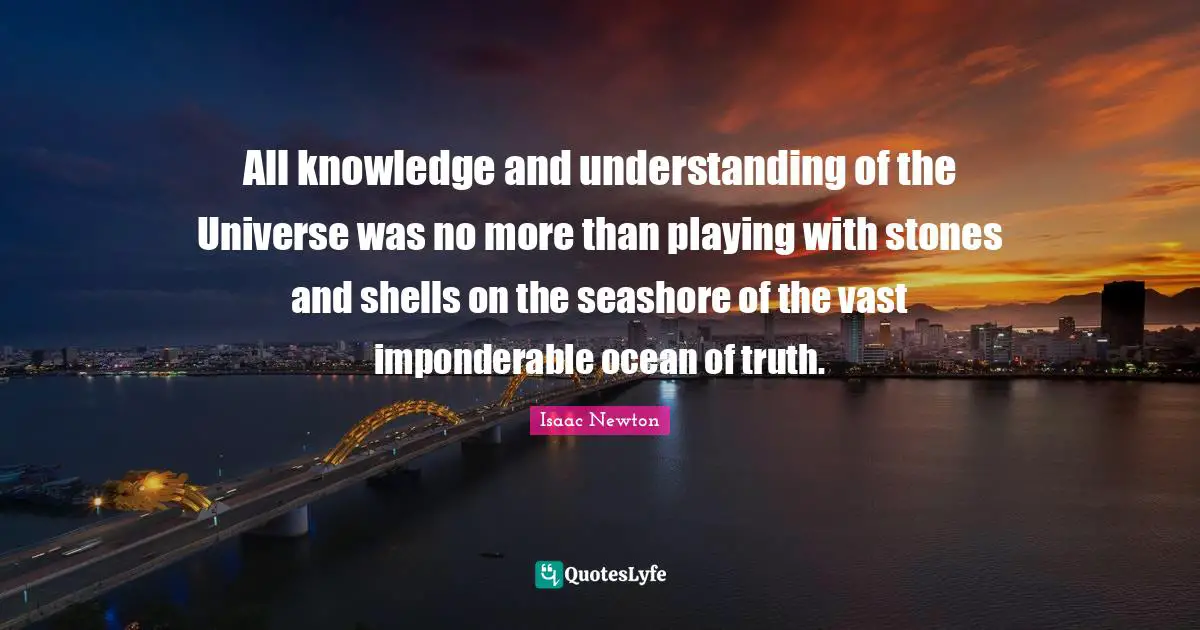 All knowledge and understanding of the Universe was no more than playing with stones and shells on the seashore of the vast imponderable ocean of truth.